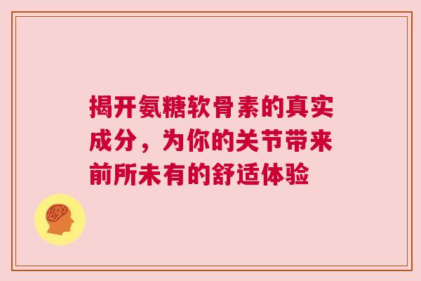 揭开氨糖软骨素的真实成分，为你的关节带来前所未有的舒适体验