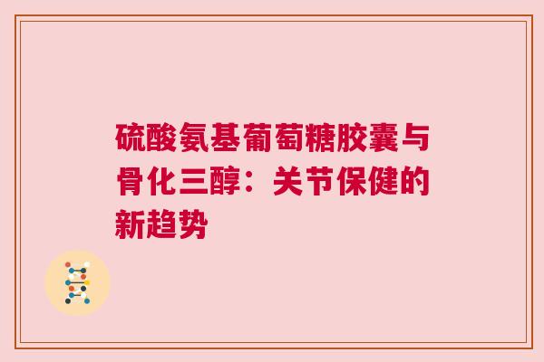 硫酸氨基葡萄糖胶囊与骨化三醇：关节保健的新趋势