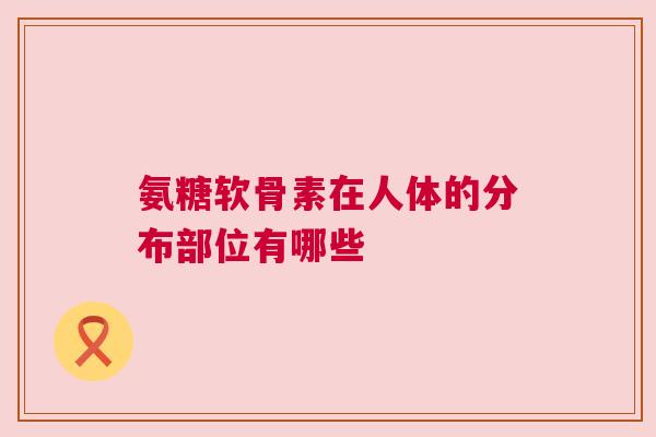氨糖软骨素在人体的分布部位有哪些