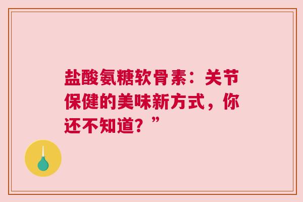 盐酸氨糖软骨素：关节保健的美味新方式，你还不知道？”