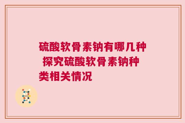 硫酸软骨素钠有哪几种 探究硫酸软骨素钠种类相关情况