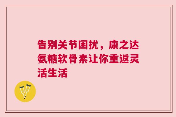 告别关节困扰，康之达氨糖软骨素让你重返灵活生活