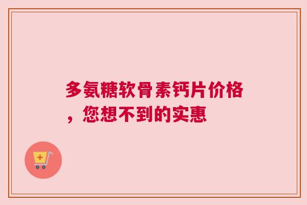 多氨糖软骨素钙片价格，您想不到的实惠