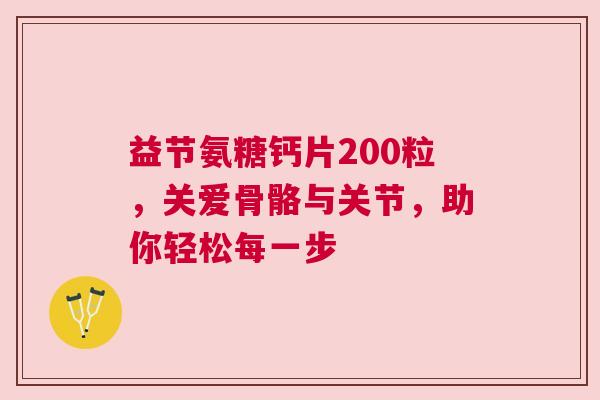 益节氨糖钙片200粒，关爱骨骼与关节，助你轻松每一步