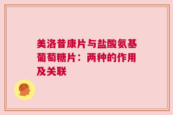美洛昔康片与盐酸氨基葡萄糖片：两种的作用及关联