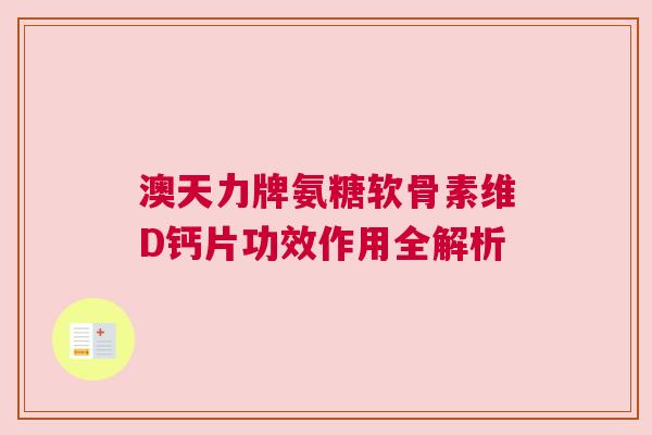 澳天力牌氨糖软骨素维D钙片功效作用全解析