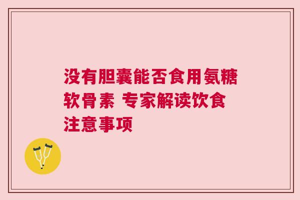 没有胆囊能否食用氨糖软骨素 专家解读饮食注意事项