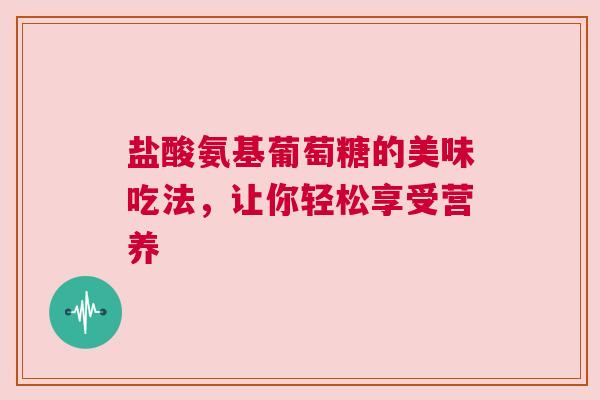 盐酸氨基葡萄糖的美味吃法，让你轻松享受营养