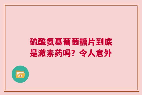 硫酸氨基葡萄糖片到底是激素药吗？令人意外