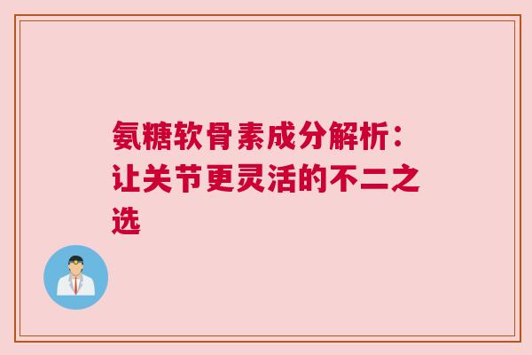 氨糖软骨素成分解析：让关节更灵活的不二之选