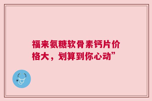 福来氨糖软骨素钙片价格大，划算到你心动”