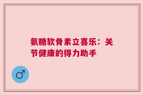 氨糖软骨素立喜乐：关节健康的得力助手