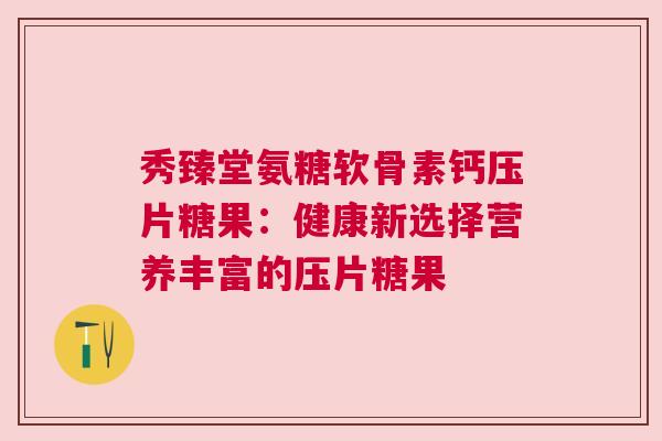 秀臻堂氨糖软骨素钙压片糖果：健康新选择营养丰富的压片糖果
