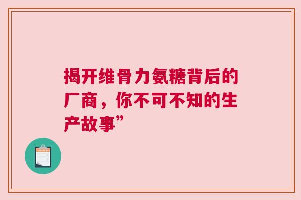 揭开维骨力氨糖背后的厂商，你不可不知的生产故事”
