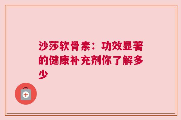 沙莎软骨素：功效显著的健康补充剂你了解多少