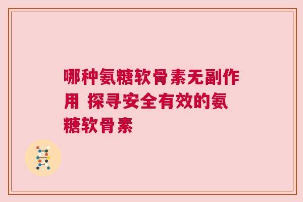 哪种氨糖软骨素无副作用 探寻安全有效的氨糖软骨素