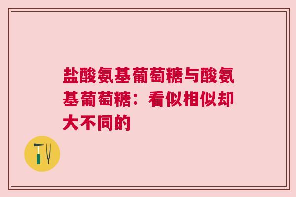 盐酸氨基葡萄糖与酸氨基葡萄糖：看似相似却大不同的