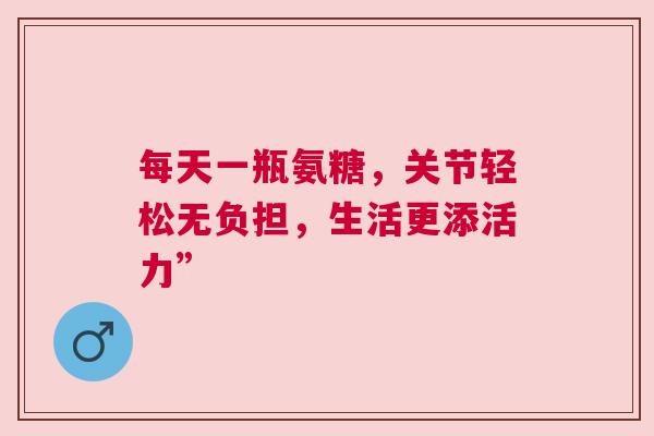 每天一瓶氨糖，关节轻松无负担，生活更添活力”