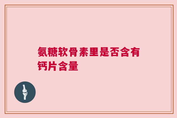 氨糖软骨素里是否含有钙片含量
