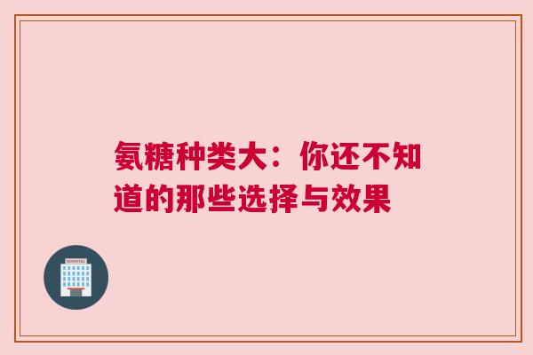 氨糖种类大：你还不知道的那些选择与效果