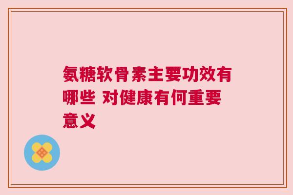 氨糖软骨素主要功效有哪些 对健康有何重要意义