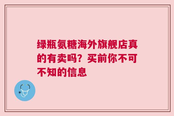 绿瓶氨糖海外旗舰店真的有卖吗？买前你不可不知的信息