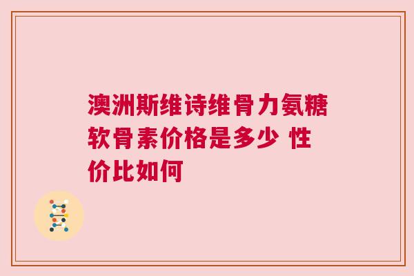 澳洲斯维诗维骨力氨糖软骨素价格是多少 性价比如何