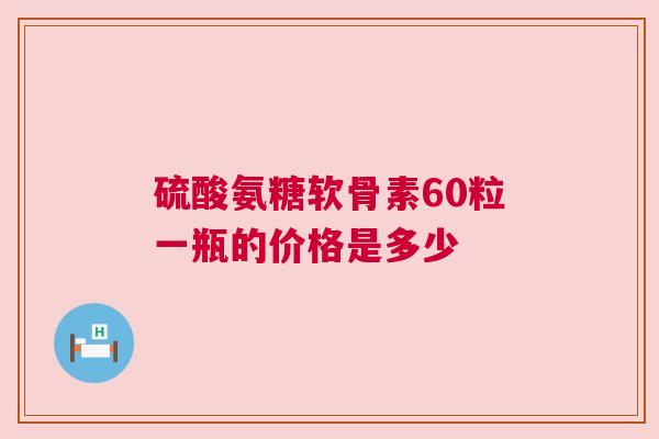 硫酸氨糖软骨素60粒一瓶的价格是多少