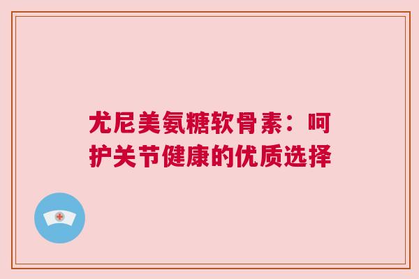尤尼美氨糖软骨素：呵护关节健康的优质选择