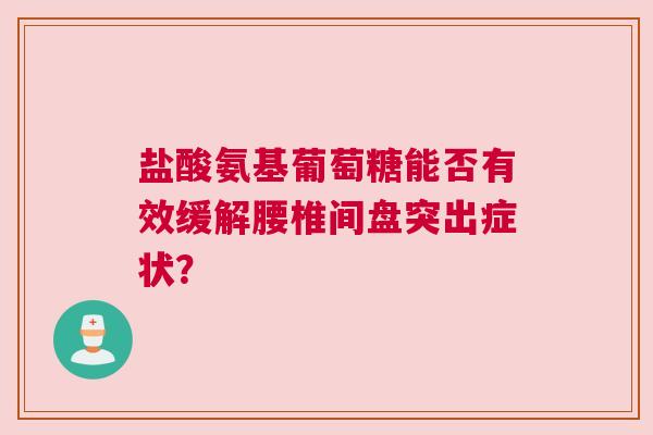 盐酸氨基葡萄糖能否有效缓解腰椎间盘突出症状？