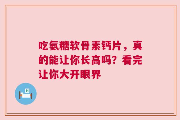 吃氨糖软骨素钙片，真的能让你长高吗？看完让你大开眼界