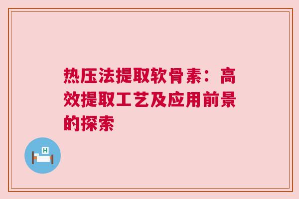 热压法提取软骨素：高效提取工艺及应用前景的探索