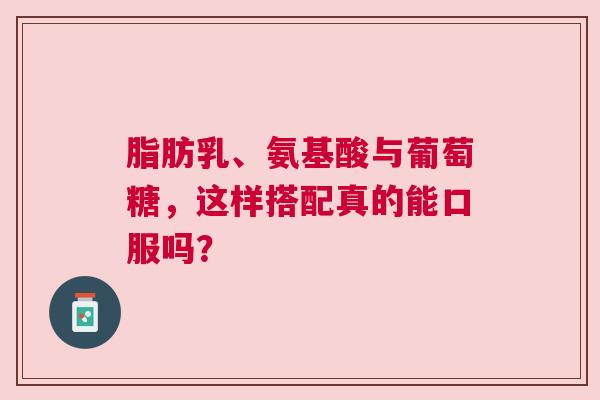 脂肪乳、氨基酸与葡萄糖，这样搭配真的能口服吗？