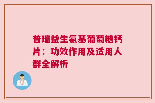普瑞益生氨基葡萄糖钙片：功效作用及适用人群全解析