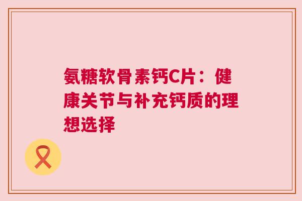 氨糖软骨素钙C片：健康关节与补充钙质的理想选择