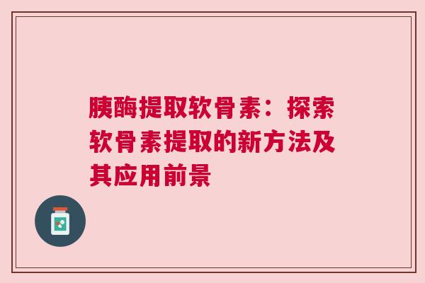 胰酶提取软骨素：探索软骨素提取的新方法及其应用前景