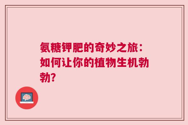 氨糖钾肥的奇妙之旅：如何让你的植物生机勃勃？