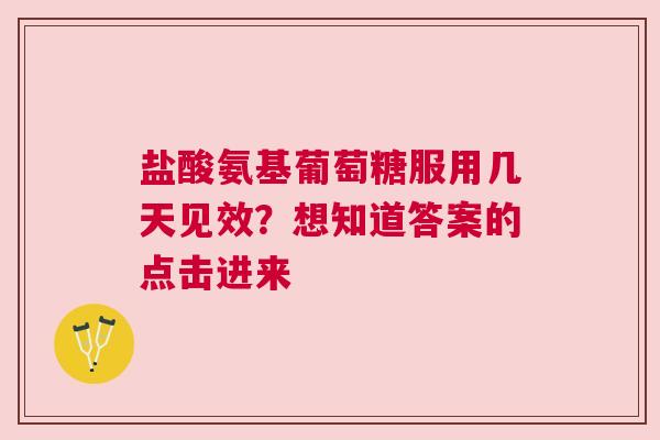 盐酸氨基葡萄糖服用几天见效？想知道答案的点击进来
