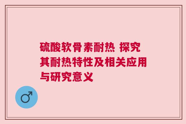 硫酸软骨素耐热 探究其耐热特性及相关应用与研究意义