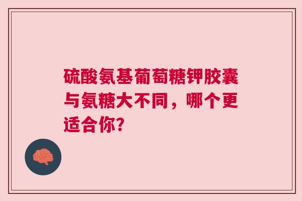 硫酸氨基葡萄糖钾胶囊与氨糖大不同，哪个更适合你？