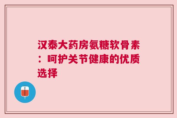 汉泰大药房氨糖软骨素：呵护关节健康的优质选择