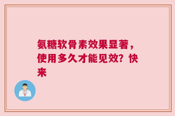 氨糖软骨素效果显著，使用多久才能见效？快来