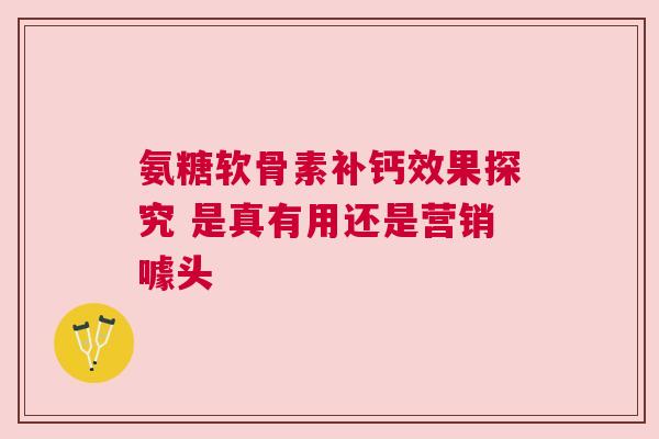 氨糖软骨素补钙效果探究 是真有用还是营销噱头