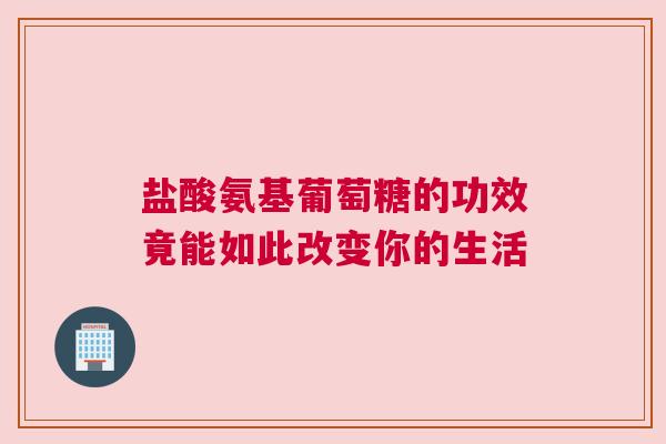 盐酸氨基葡萄糖的功效竟能如此改变你的生活