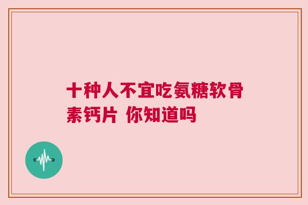 十种人不宜吃氨糖软骨素钙片 你知道吗