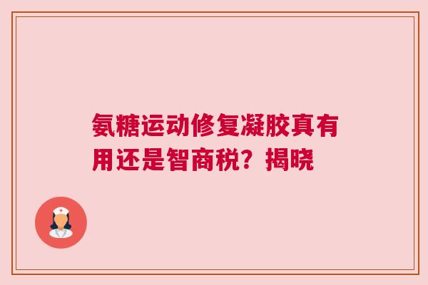氨糖运动修复凝胶真有用还是智商税？揭晓