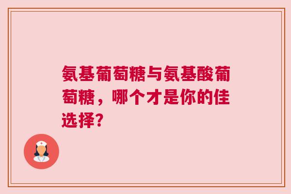氨基葡萄糖与氨基酸葡萄糖，哪个才是你的佳选择？