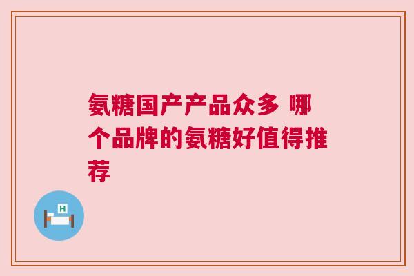氨糖国产产品众多 哪个品牌的氨糖好值得推荐