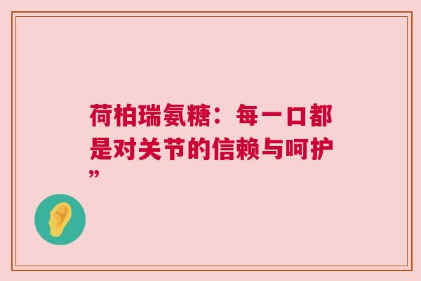 荷柏瑞氨糖：每一口都是对关节的信赖与呵护”