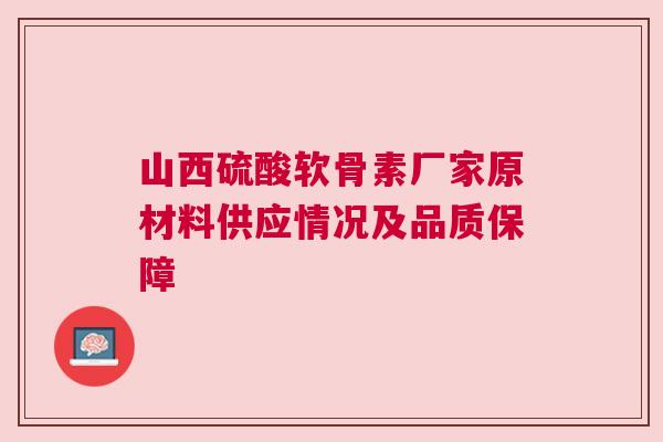 山西硫酸软骨素厂家原材料供应情况及品质保障